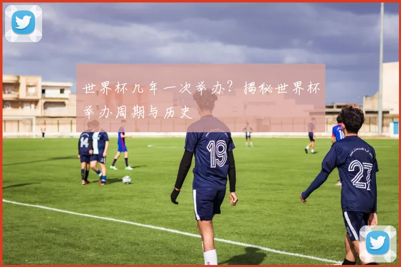 世界杯几年一次举办？揭秘世界杯举办周期与历史
