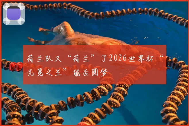 荷兰队又“荷兰”了2026世界杯“无冕之王”能否圆梦