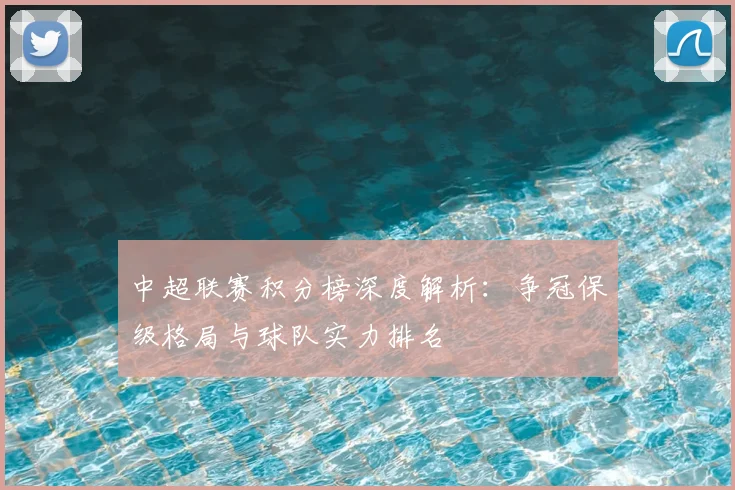 中超联赛积分榜深度解析:争冠保级格局与球队实力排名