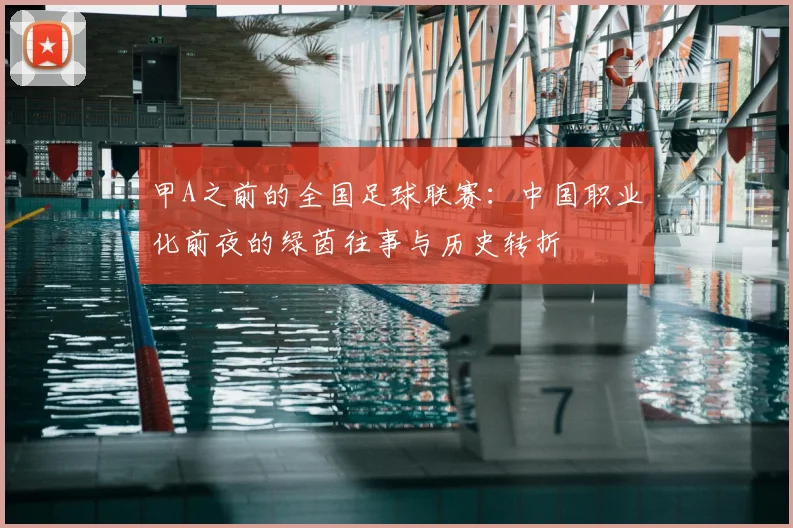 甲A之前的全国足球联赛：中国职业化前夜的绿茵往事与历史转折