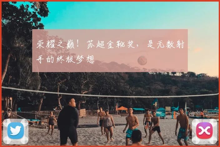 荣耀之巅!苏超金靴奖,是无数射手的终极梦想