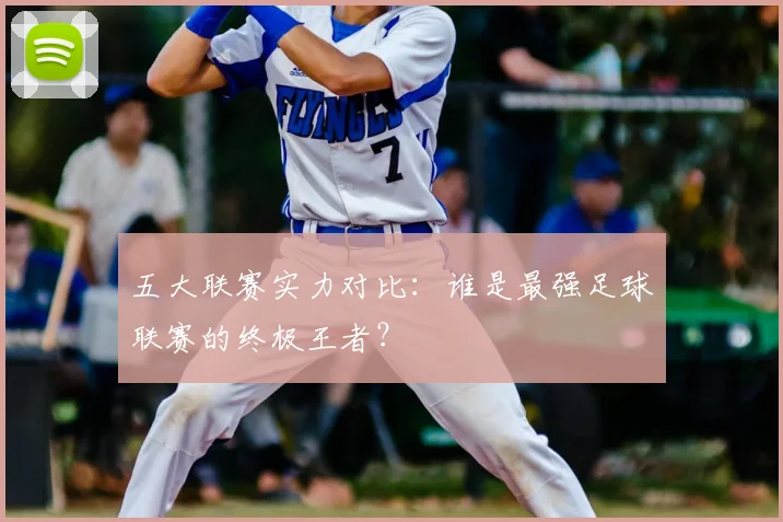 五大联赛实力对比:谁是最强足球联赛的终极王者?