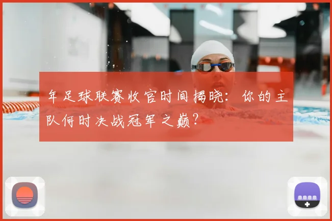 年足球联赛收官时间揭晓:你的主队何时决战冠军之巅?