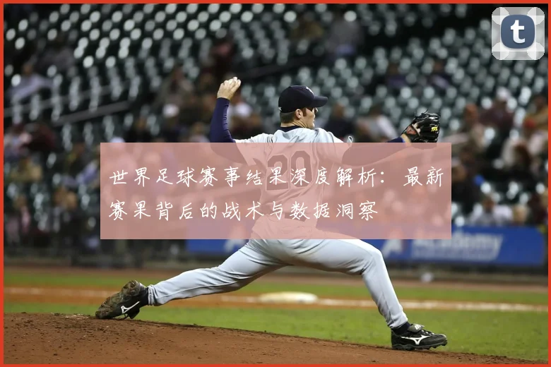 世界足球赛事结果深度解析：最新赛果背后的战术与数据洞察