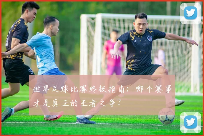 世界足球比赛终极指南：哪个赛事才是真正的王者之争？