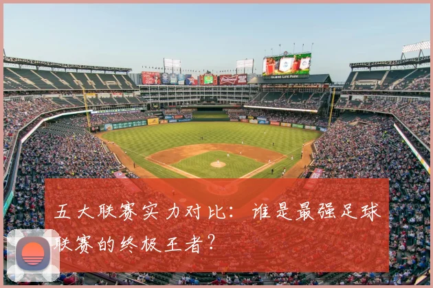 五大联赛实力对比:谁是最强足球联赛的终极王者?