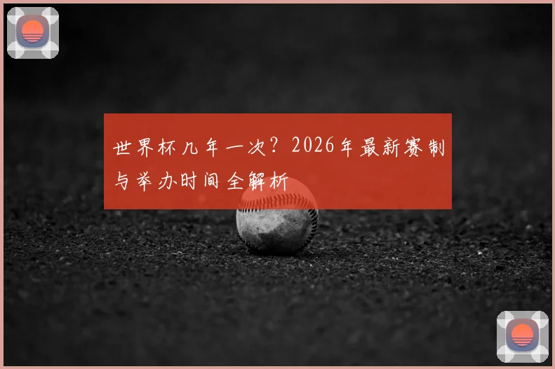 世界杯几年一次？2026年最新赛制与举办时间全解析