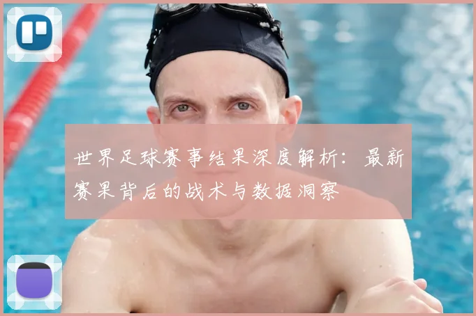 世界足球赛事结果深度解析：最新赛果背后的战术与数据洞察