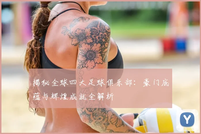 揭秘全球四大足球俱乐部：豪门底蕴与辉煌成就全解析