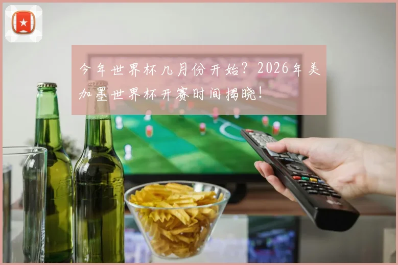 今年世界杯几月份开始?2026年美加墨世界杯开赛时间揭晓!
