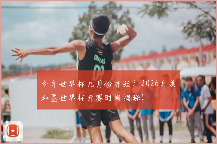 今年世界杯几月份开始？2026年美加墨世界杯开赛时间揭晓！
