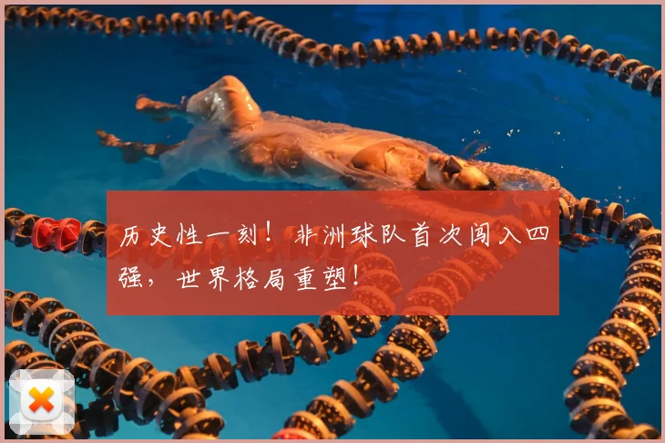 历史性一刻！非洲球队首次闯入四强，世界格局重塑！