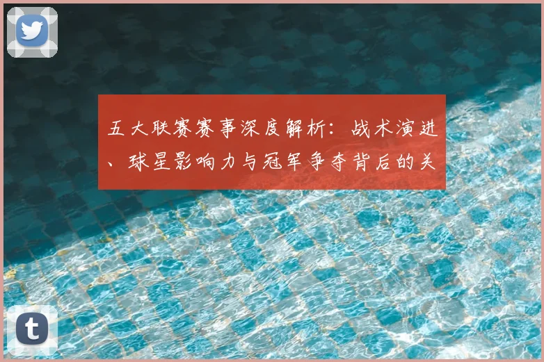 五大联赛赛事深度解析:战术演进、球星影响力与冠军争夺背后的关键数据