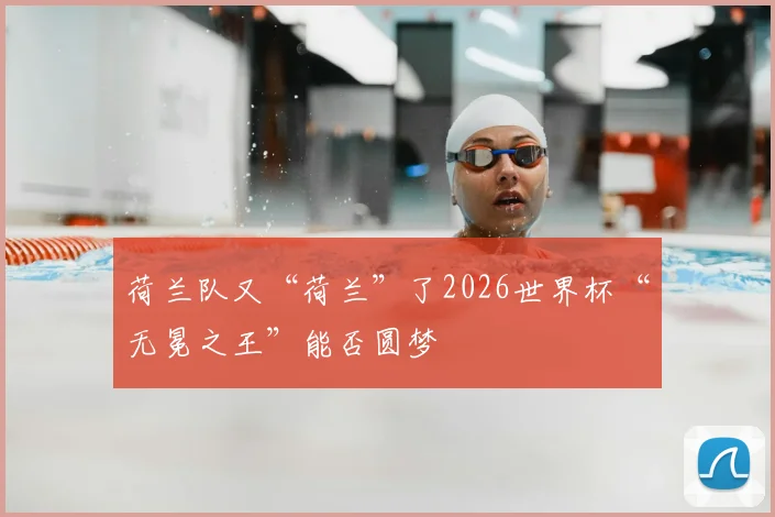 荷兰队又“荷兰”了2026世界杯“无冕之王”能否圆梦