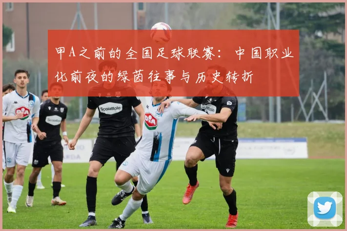 甲A之前的全国足球联赛:中国职业化前夜的绿茵往事与历史转折